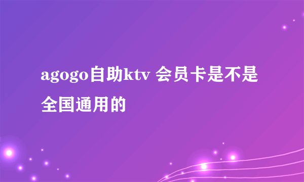 agogo自助ktv 会员卡是不是全国通用的