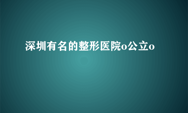 深圳有名的整形医院o公立o