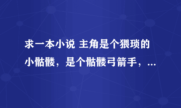 求一本小说 主角是个猥琐的小骷髅，是个骷髅弓箭手，在骷髅海中产生灵魂，击杀其他亡灵进化，有亡灵龙