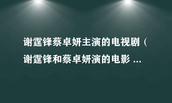 谢霆锋蔡卓妍主演的电视剧（谢霆锋和蔡卓妍演的电影 (谢霆锋扮演唐僧) 最后有一段话 请问是）