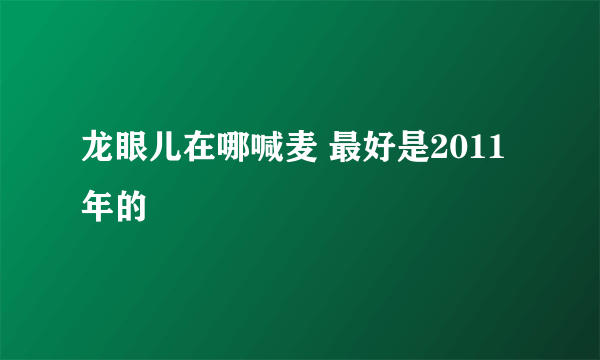 龙眼儿在哪喊麦 最好是2011年的