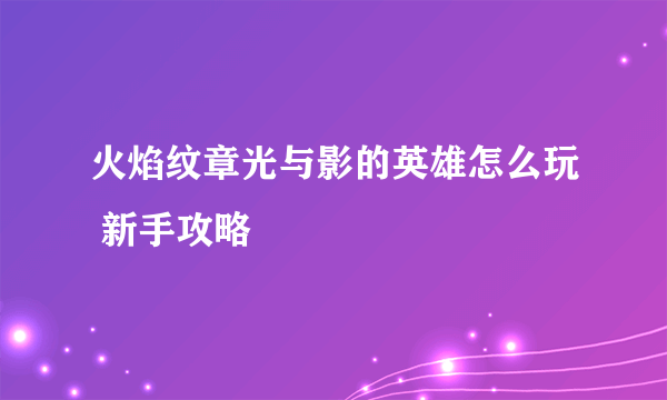 火焰纹章光与影的英雄怎么玩 新手攻略