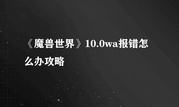 《魔兽世界》10.0wa报错怎么办攻略