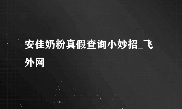 安佳奶粉真假查询小妙招_飞外网