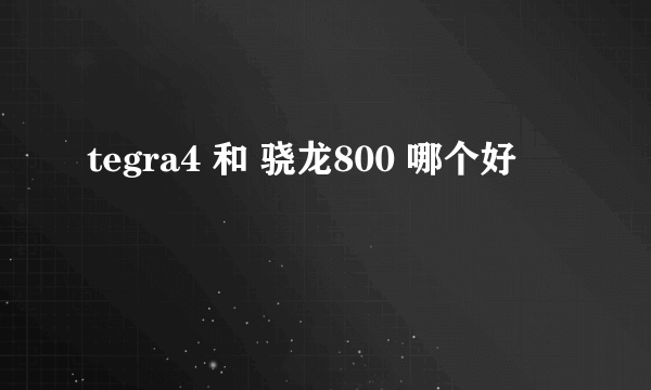 tegra4 和 骁龙800 哪个好