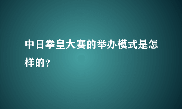 中日拳皇大赛的举办模式是怎样的？