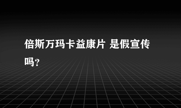 倍斯万玛卡益康片 是假宣传吗？