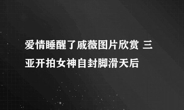 爱情睡醒了戚薇图片欣赏 三亚开拍女神自封脚滑天后