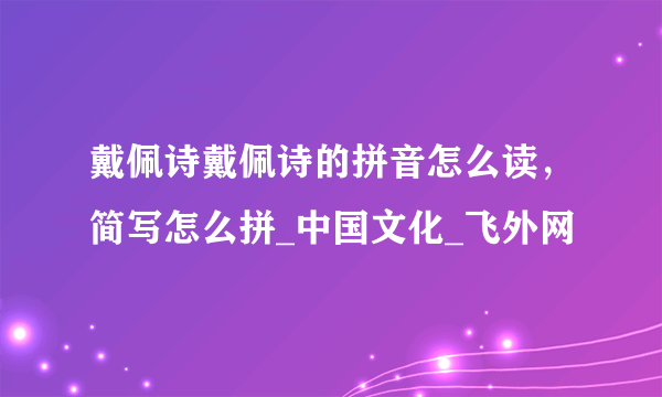 戴佩诗戴佩诗的拼音怎么读，简写怎么拼_中国文化_飞外网