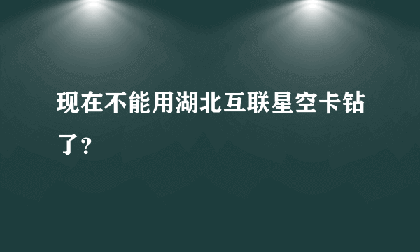 现在不能用湖北互联星空卡钻了？