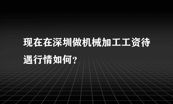 现在在深圳做机械加工工资待遇行情如何？