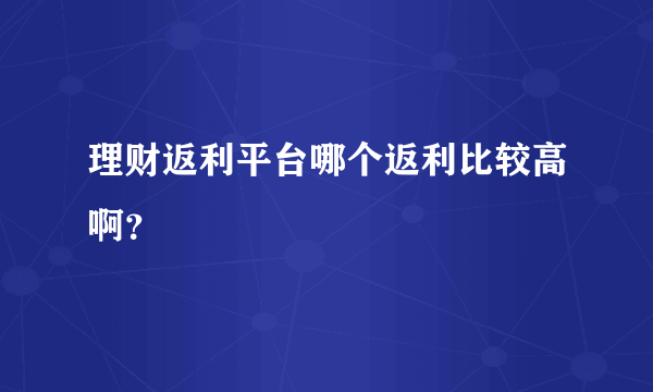 理财返利平台哪个返利比较高啊？