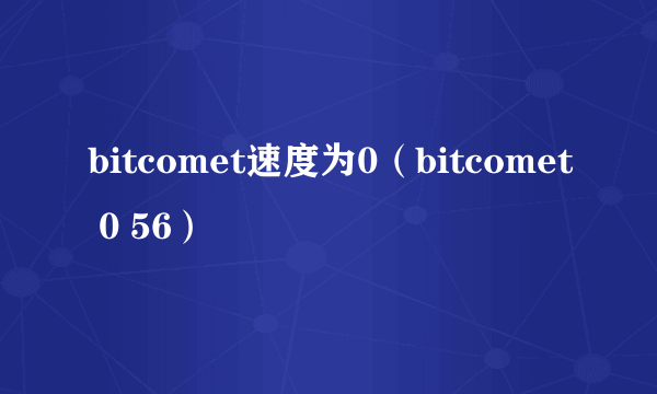 bitcomet速度为0（bitcomet 0 56）