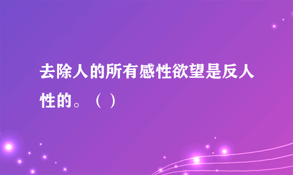 去除人的所有感性欲望是反人性的。（）