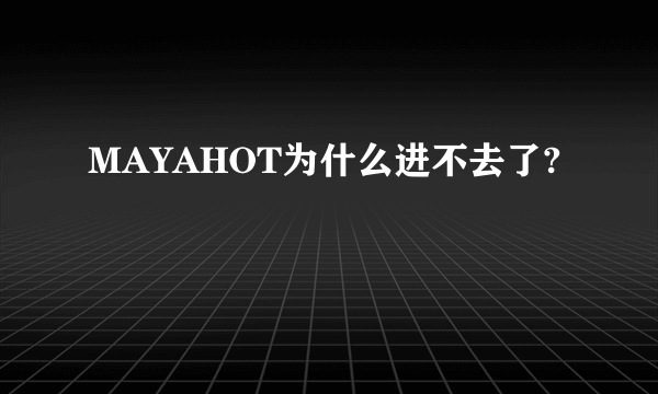 MAYAHOT为什么进不去了?