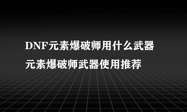 DNF元素爆破师用什么武器 元素爆破师武器使用推荐