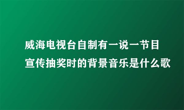 威海电视台自制有一说一节目宣传抽奖时的背景音乐是什么歌