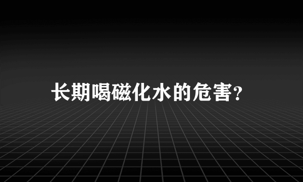 长期喝磁化水的危害？