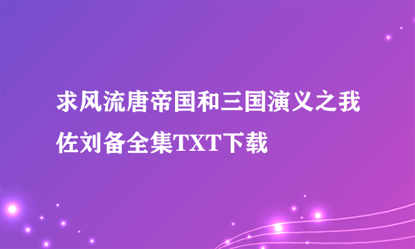 求风流唐帝国和三国演义之我佐刘备全集TXT下载