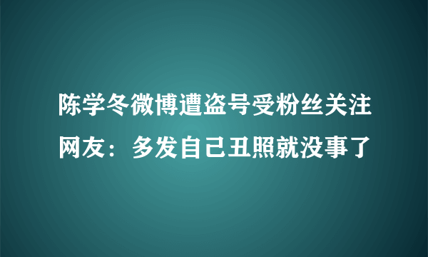 陈学冬微博遭盗号受粉丝关注网友：多发自己丑照就没事了