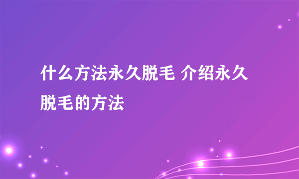 什么方法永久脱毛 介绍永久脱毛的方法