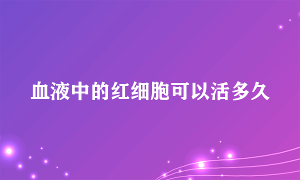 血液中的红细胞可以活多久