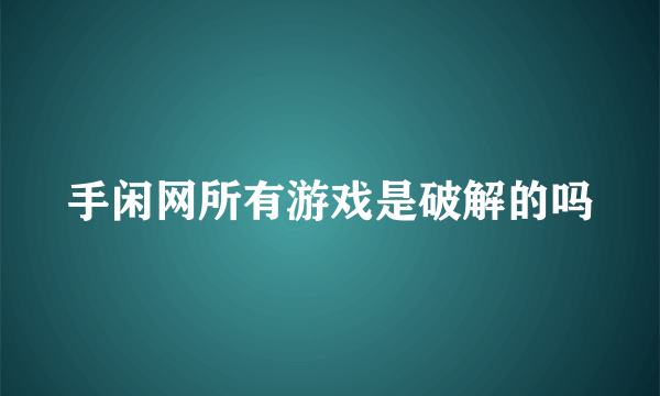 手闲网所有游戏是破解的吗