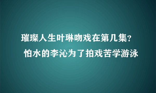 璀璨人生叶琳吻戏在第几集？ 怕水的李沁为了拍戏苦学游泳