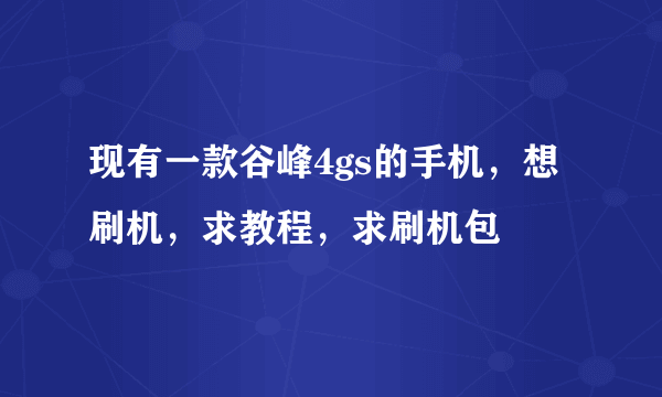 现有一款谷峰4gs的手机，想刷机，求教程，求刷机包