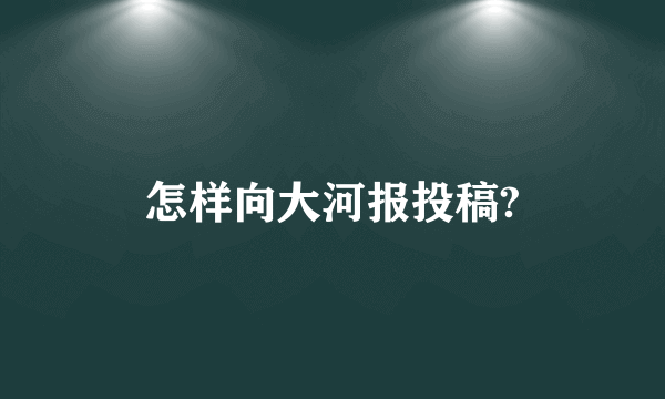 怎样向大河报投稿?