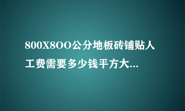 800X8OO公分地板砖铺贴人工费需要多少钱平方大面积的？