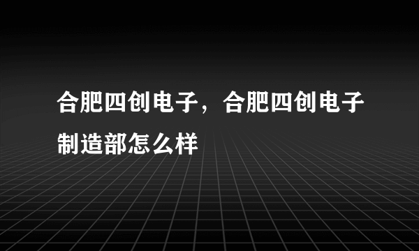 合肥四创电子，合肥四创电子制造部怎么样