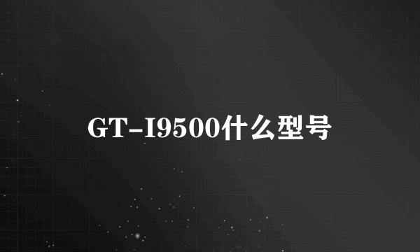 GT-I9500什么型号