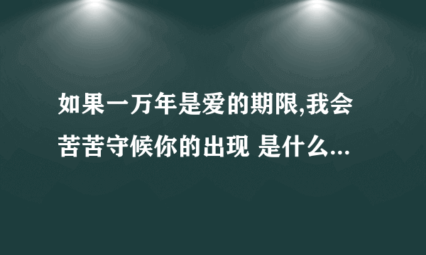 如果一万年是爱的期限,我会苦苦守候你的出现 是什么歌里的歌词