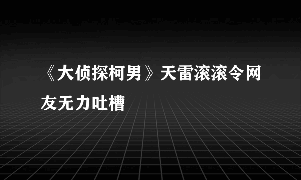 《大侦探柯男》天雷滚滚令网友无力吐槽