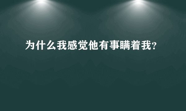 为什么我感觉他有事瞒着我？