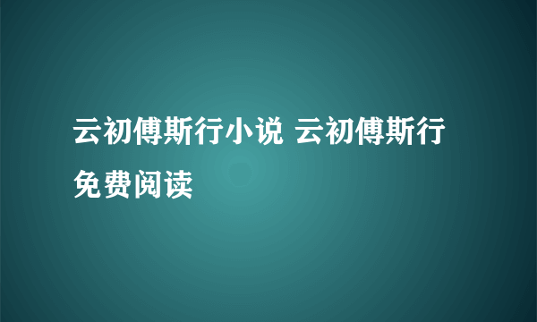 云初傅斯行小说 云初傅斯行免费阅读