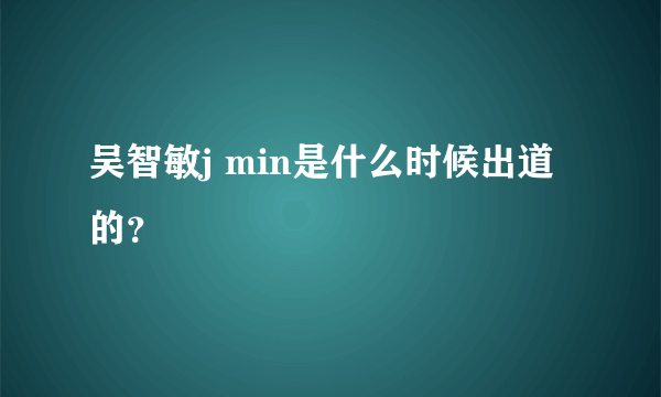 吴智敏j min是什么时候出道的？