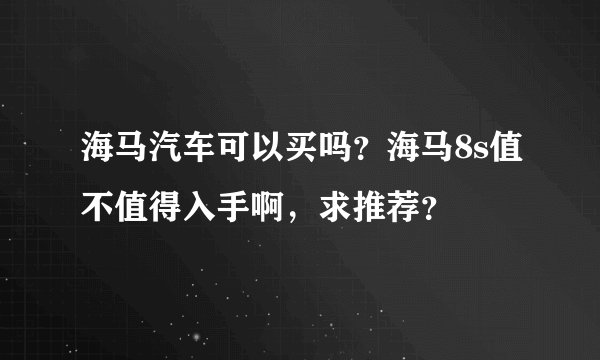 海马汽车可以买吗？海马8s值不值得入手啊，求推荐？