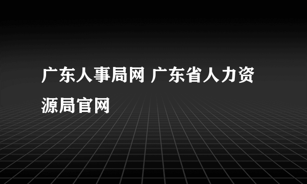 广东人事局网 广东省人力资源局官网