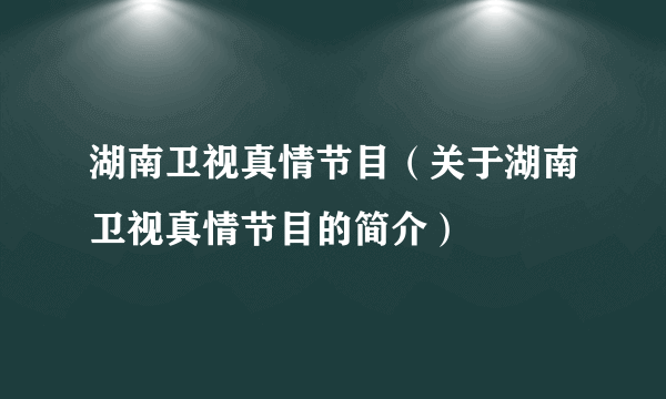 湖南卫视真情节目（关于湖南卫视真情节目的简介）