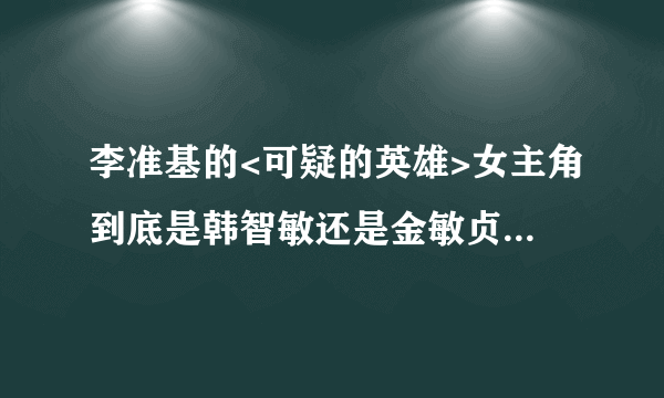 李准基的<可疑的英雄>女主角到底是韩智敏还是金敏贞呀!~~