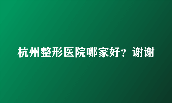 杭州整形医院哪家好？谢谢