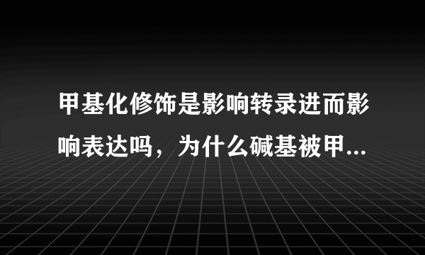 甲基化修饰是影响转录进而影响表达吗，为什么碱基被甲基化酶甲基化修饰后限制酶识别不了了？