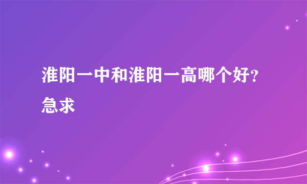 淮阳一中和淮阳一高哪个好？急求