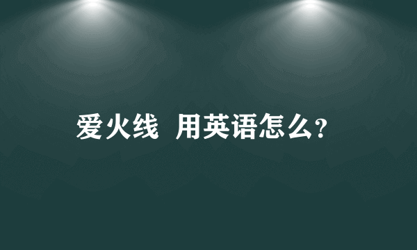 爱火线  用英语怎么？