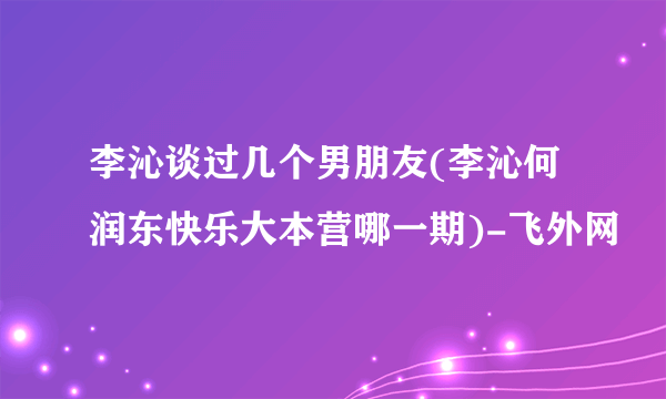 李沁谈过几个男朋友(李沁何润东快乐大本营哪一期)-飞外网