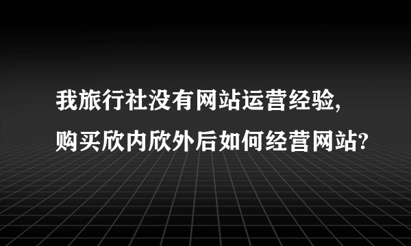 我旅行社没有网站运营经验,购买欣内欣外后如何经营网站?