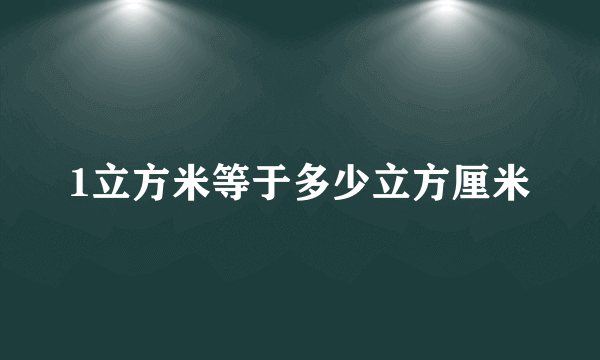 1立方米等于多少立方厘米