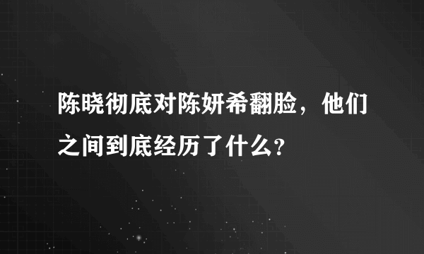 陈晓彻底对陈妍希翻脸，他们之间到底经历了什么？